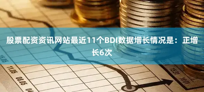 股票配资资讯网站最近11个BDI数据增长情况是：正增长6次
