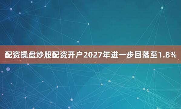配资操盘炒股配资开户2027年进一步回落至1.8%