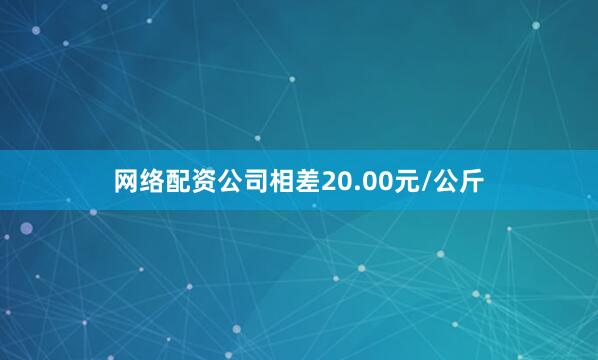 网络配资公司相差20.00元/公斤