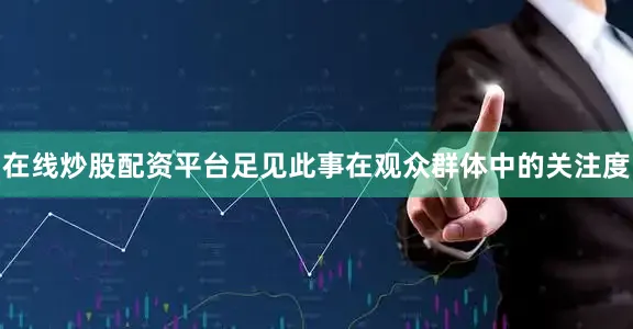 在线炒股配资平台足见此事在观众群体中的关注度