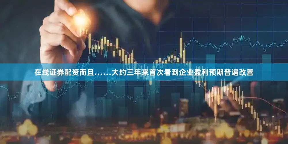 在线证券配资而且……大约三年来首次看到企业盈利预期普遍改善