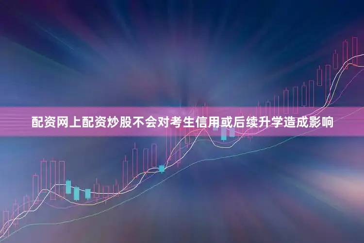 配资网上配资炒股不会对考生信用或后续升学造成影响