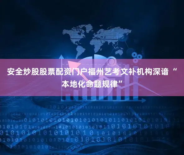 安全炒股股票配资门户福州艺考文补机构深谙 “本地化命题规律”