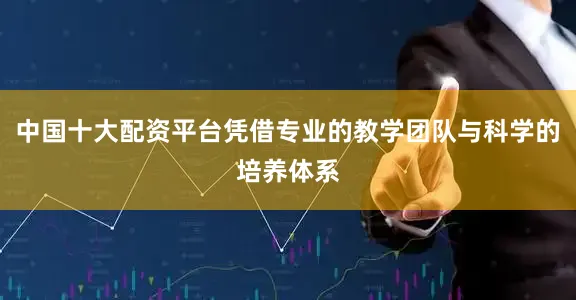 中国十大配资平台凭借专业的教学团队与科学的培养体系