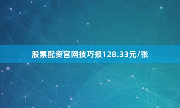 股票配资官网技巧报128.33元/张