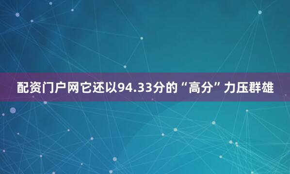 配资门户网它还以94.33分的“高分”力压群雄