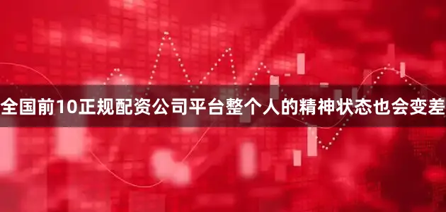 全国前10正规配资公司平台整个人的精神状态也会变差