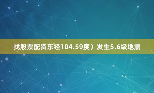 找股票配资东经104.59度）发生5.6级地震