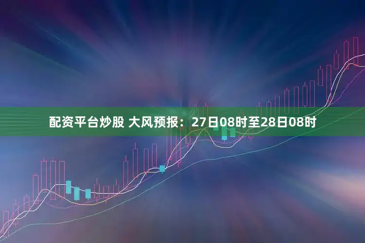 配资平台炒股 大风预报：27日08时至28日08时