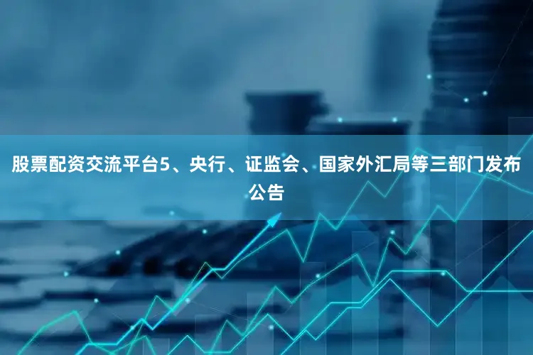 股票配资交流平台5、央行、证监会、国家外汇局等三部门发布公告