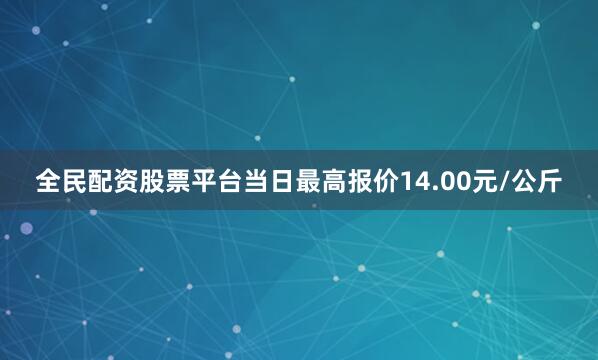 全民配资股票平台当日最高报价14.00元/公斤