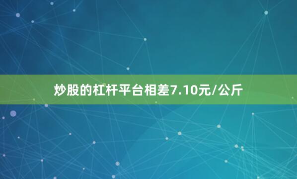 炒股的杠杆平台相差7.10元/公斤