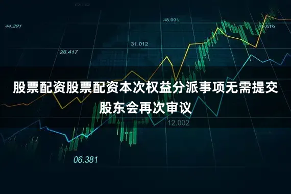 股票配资股票配资本次权益分派事项无需提交股东会再次审议