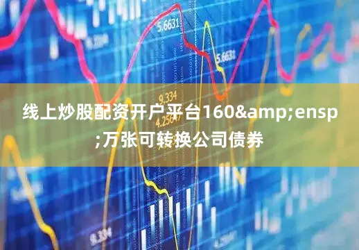 线上炒股配资开户平台160&ensp;万张可转换公司债券