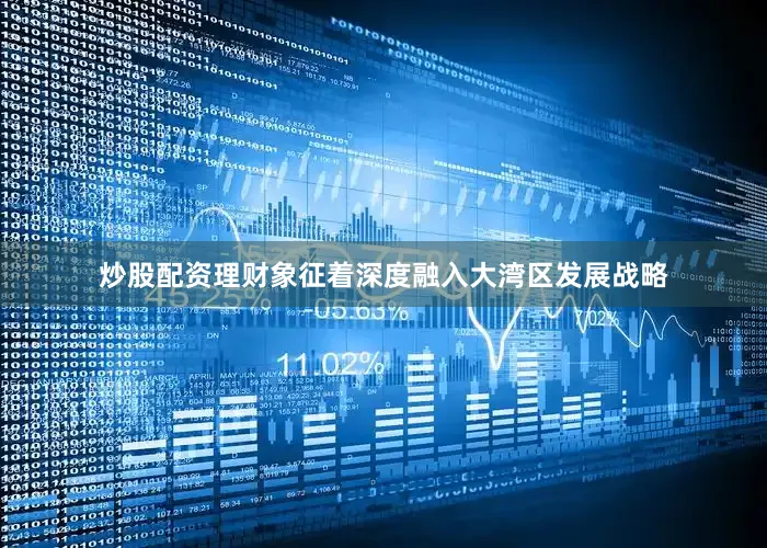 炒股配资理财象征着深度融入大湾区发展战略