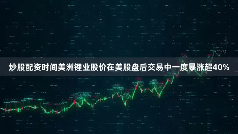 炒股配资时间美洲锂业股价在美股盘后交易中一度暴涨超40%