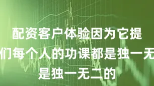 配资客户体验因为它提醒我们每个人的功课都是独一无二的