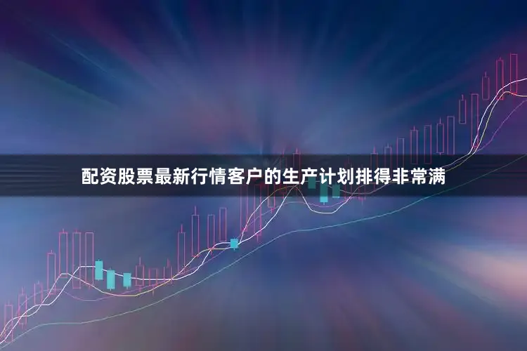配资股票最新行情客户的生产计划排得非常满