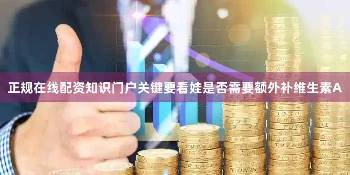 正规在线配资知识门户关键要看娃是否需要额外补维生素A