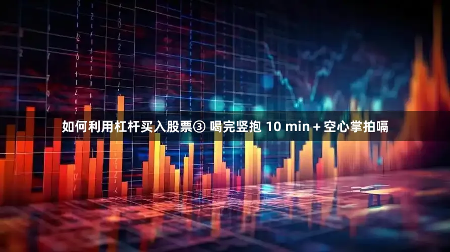如何利用杠杆买入股票③ 喝完竖抱 10 min＋空心掌拍嗝