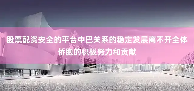 股票配资安全的平台中巴关系的稳定发展离不开全体侨胞的积极努力和贡献