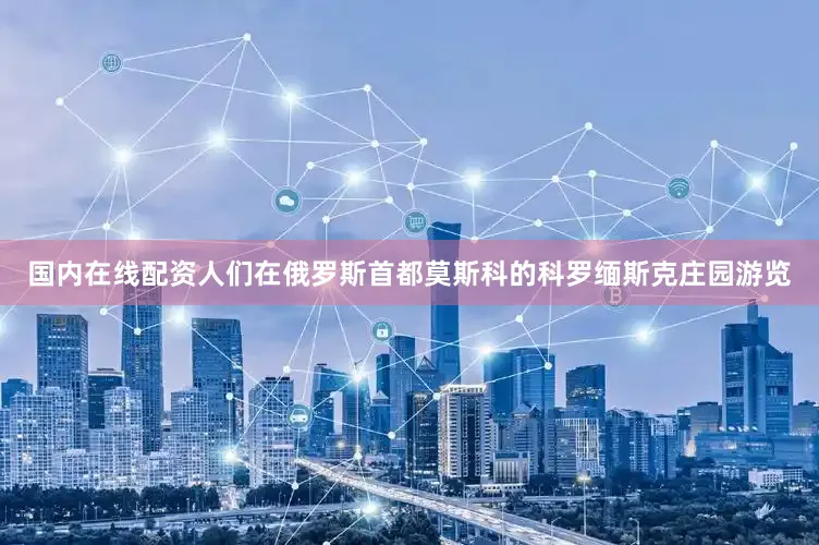 国内在线配资人们在俄罗斯首都莫斯科的科罗缅斯克庄园游览