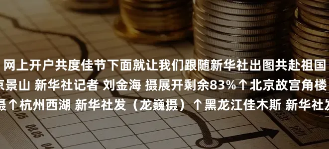 网上开户共度佳节下面就让我们跟随新华社出图共赴祖国大江南北赏月吧↑北京景山 新华社记者 刘金海 摄展开剩余83%↑北京故宫角楼 新华社记者 刘金海 摄↑杭州西湖 新华社发（龙巍摄）↑黑龙江佳木斯 新华社发（曲玉宝摄）↑黑龙江哈尔滨 新华社记者 张涛 摄↑天津市滨海新区泰达航母主题公园 新华社发（杜鹏辉摄）↑湖南省衡阳市 新华社发（曹正平摄）↑江苏扬州文昌阁 新华社发（孟德龙 摄）↑江苏扬州文昌阁