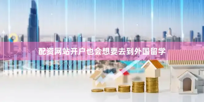 配资网站开户也会想要去到外国留学