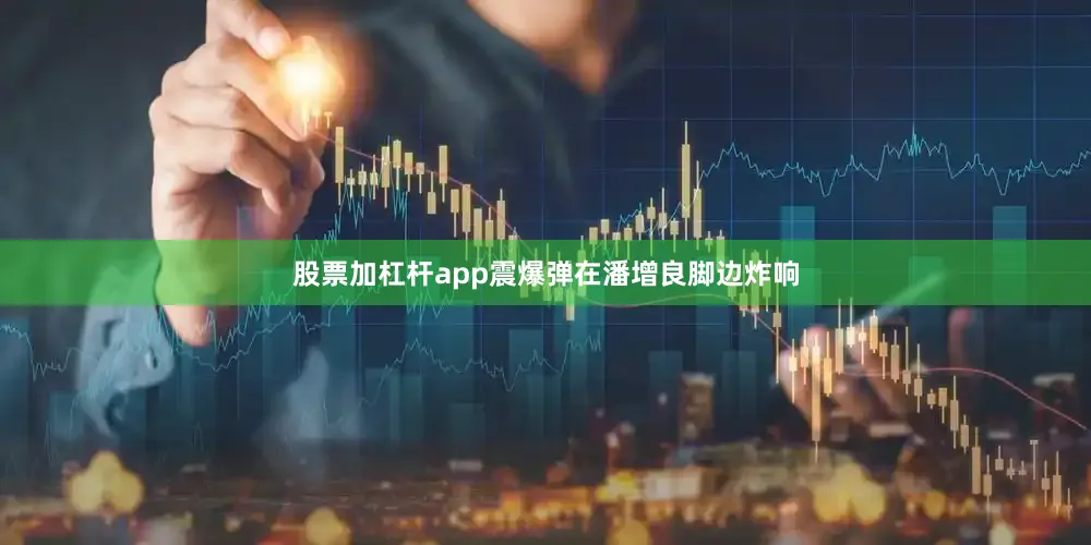 股票加杠杆app震爆弹在潘增良脚边炸响