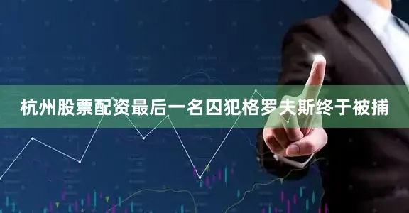 杭州股票配资最后一名囚犯格罗夫斯终于被捕