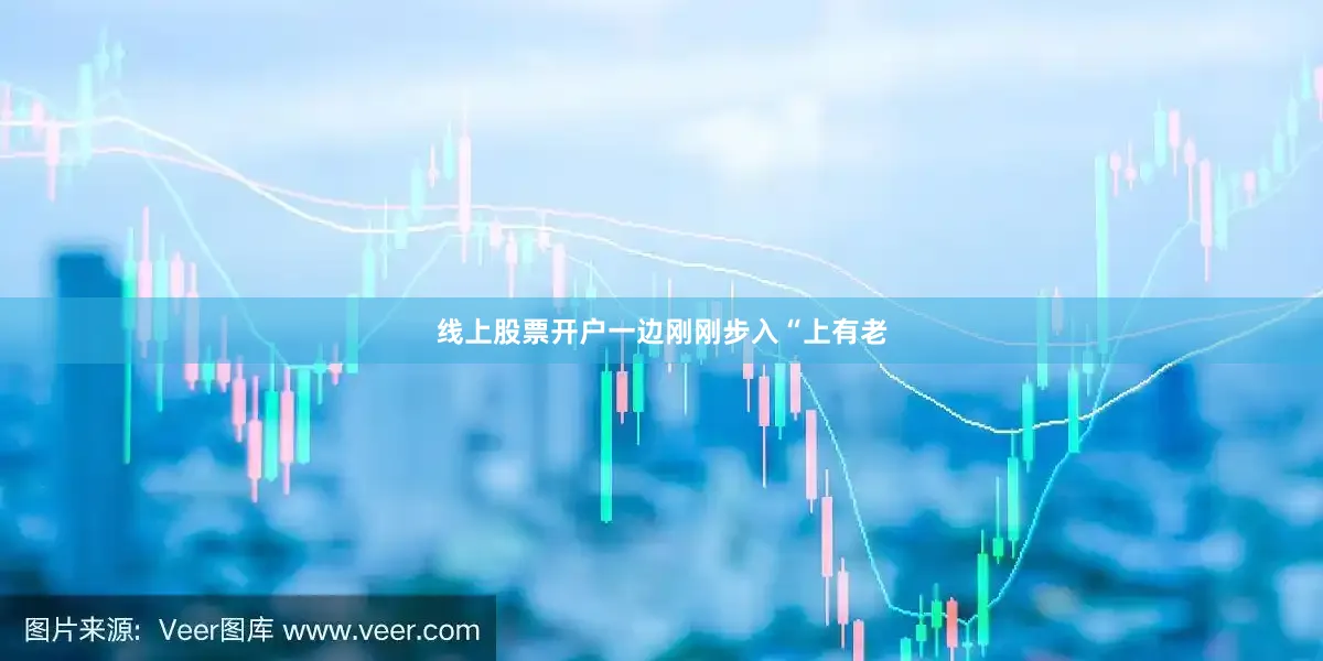 线上股票开户一边刚刚步入“上有老