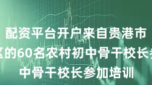 配资平台开户来自贵港市各县市区的60名农村初中骨干校长参加培训