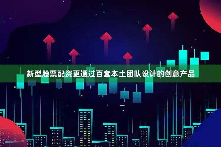 新型股票配资更通过百套本土团队设计的创意产品