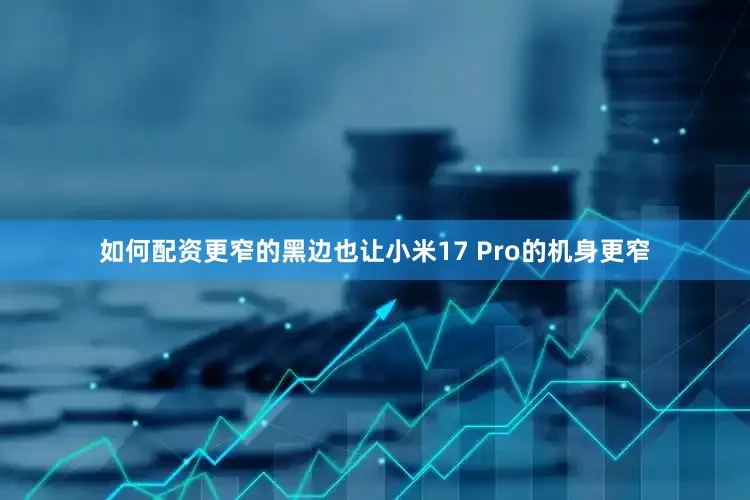 如何配资更窄的黑边也让小米17 Pro的机身更窄