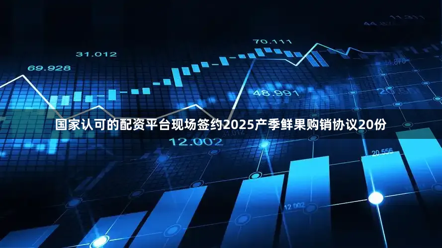 国家认可的配资平台现场签约2025产季鲜果购销协议20份