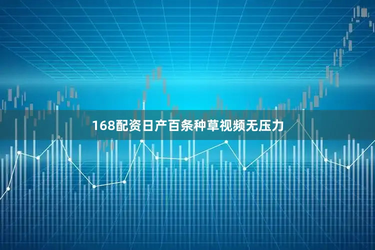 168配资日产百条种草视频无压力