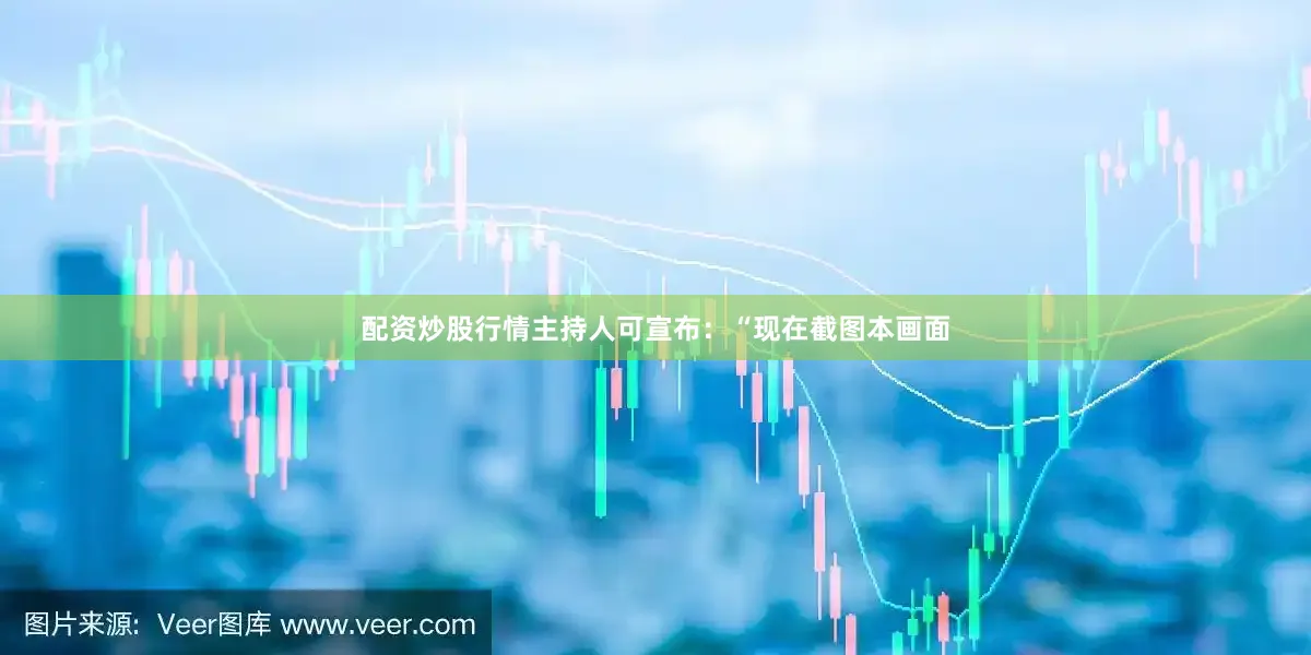 配资炒股行情主持人可宣布：“现在截图本画面