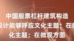 中国股票杠杆建筑构造与景观设计能够呼应文化主题；在微观方面