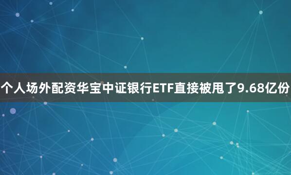 个人场外配资华宝中证银行ETF直接被甩了9.68亿份