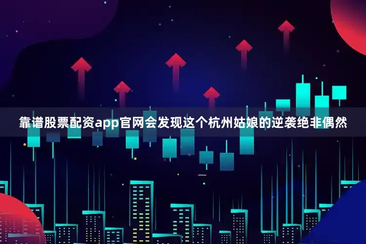 靠谱股票配资app官网会发现这个杭州姑娘的逆袭绝非偶然