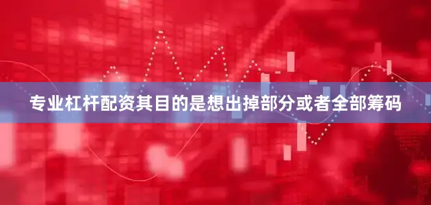 专业杠杆配资其目的是想出掉部分或者全部筹码